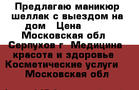 Предлагаю маникюр/шеллак с выездом на дом › Цена ­ 400 - Московская обл., Серпухов г. Медицина, красота и здоровье » Косметические услуги   . Московская обл.